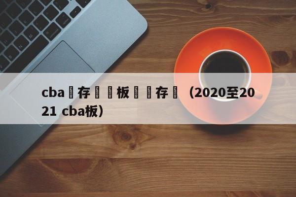 cba鐩存挱鐜板満鐩存挱（2020至2021 cba板）