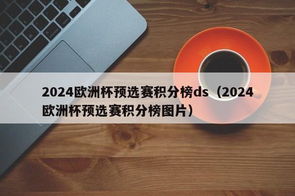 2024欧洲杯预选赛积分榜ds（2024欧洲杯预选赛积分榜图片）