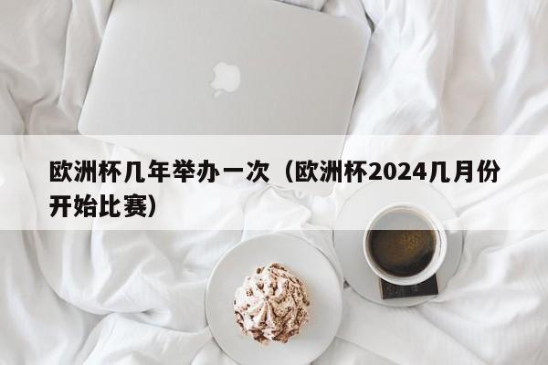 欧洲杯几年举办一次（欧洲杯2024几月份开始比赛）