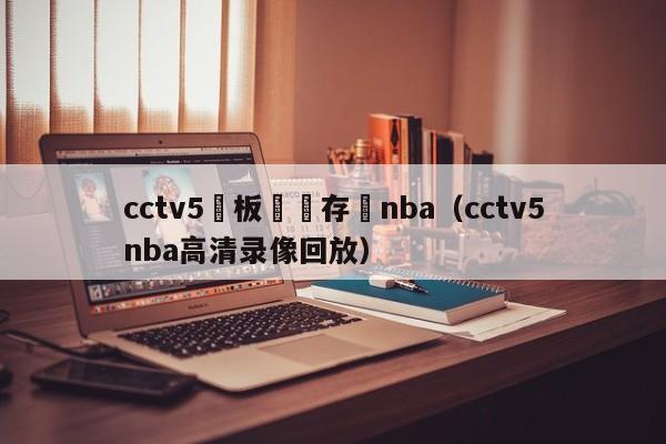 cctv5鐜板満鐩存挱nba（cctv5nba高清录像回放）