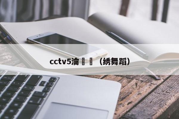 cctv5瀹樼綉（绣舞蹈）