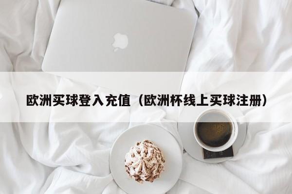 欧洲买球登入充值（欧洲杯线上买球注册）