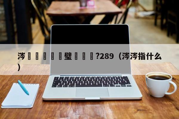 涔掍箵鐞冩瘮璧涚洿鎾?289（涔涔指什么）