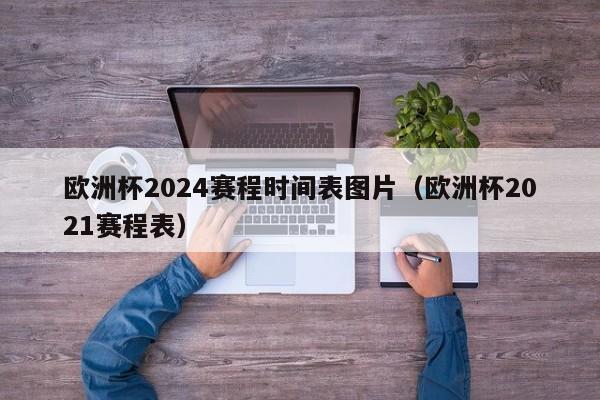 欧洲杯2024赛程时间表图片（欧洲杯2021赛程表）