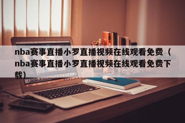 nba赛事直播小罗直播视频在线观看免费（nba赛事直播小罗直播视频在线观看免费下载）