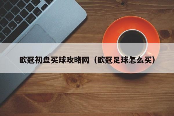 欧冠初盘买球攻略网（欧冠足球怎么买）