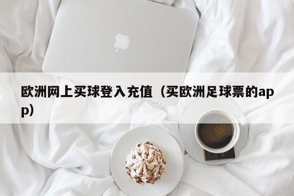 欧洲网上买球登入充值（买欧洲足球票的app）