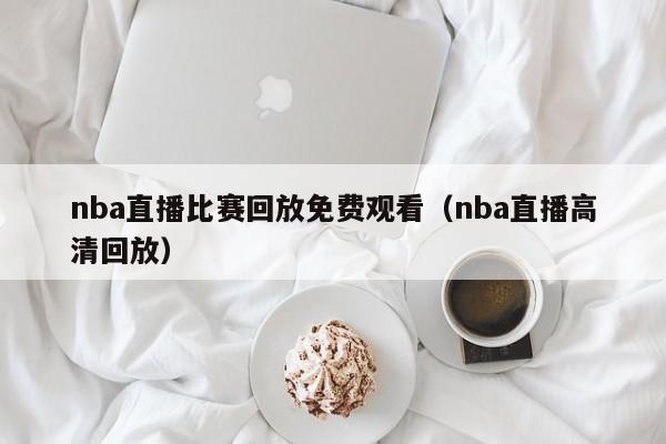 nba直播比赛回放免费观看（nba直播高清回放）