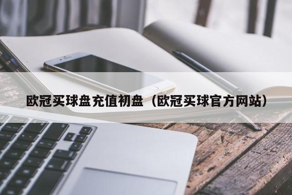 欧冠买球盘充值初盘（欧冠买球官方网站）