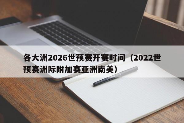 各大洲2026世预赛开赛时间（2022世预赛洲际附加赛亚洲南美）