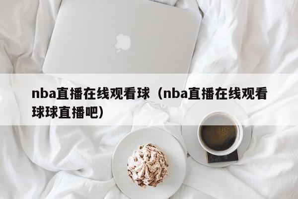 nba直播在线观看球（nba直播在线观看球球直播吧）