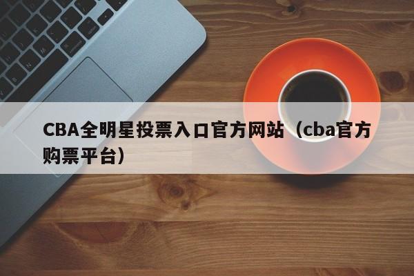 CBA全明星投票入口官方网站（cba官方购票平台）