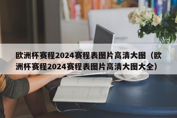 欧洲杯赛程2024赛程表图片高清大图（欧洲杯赛程2024赛程表图片高清大图大全）