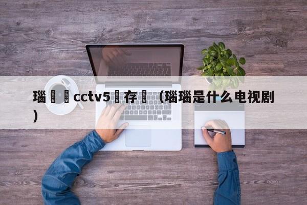 瑙傜湅cctv5鐩存挱（瑙瑙是什么电视剧）