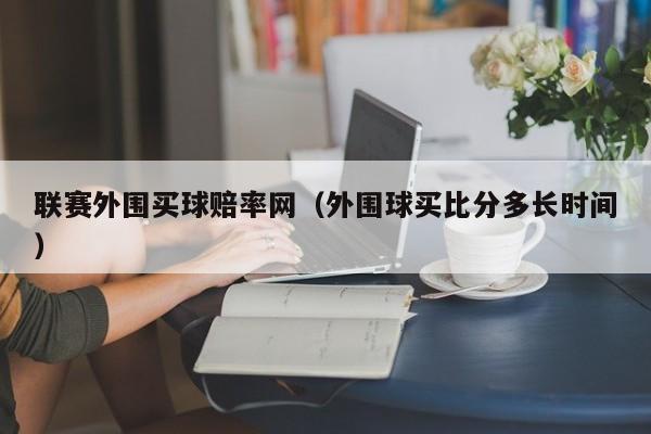 联赛外围买球赔率网（外围球买比分多长时间）