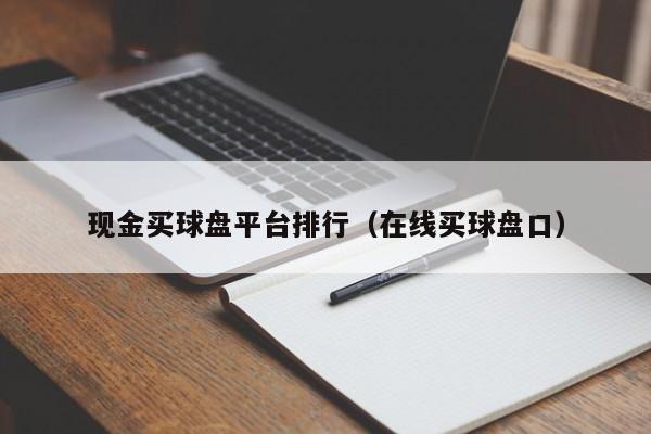 现金买球盘平台排行（在线买球盘口）