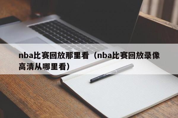 nba比赛回放那里看（nba比赛回放录像高清从哪里看）