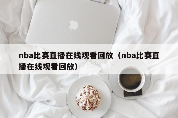 nba比赛直播在线观看回放（nba比赛直播在线观看回放）