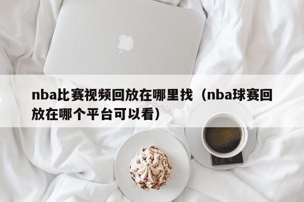 nba比赛视频回放在哪里找（nba球赛回放在哪个平台可以看）