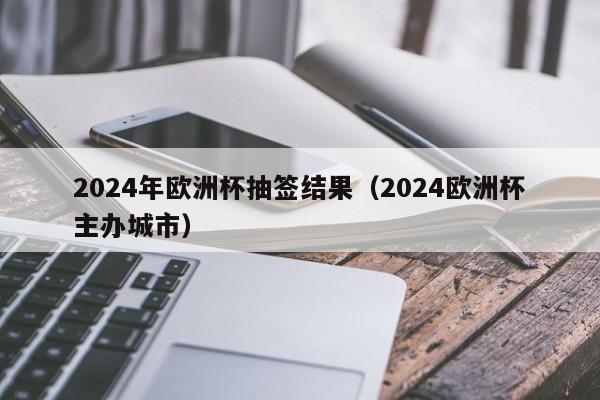 2024年欧洲杯抽签结果（2024欧洲杯主办城市）