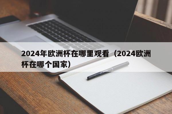 2024年欧洲杯在哪里观看（2024欧洲杯在哪个国家）