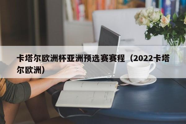 卡塔尔欧洲杯亚洲预选赛赛程（2022卡塔尔欧洲）