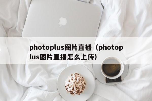 photoplus图片直播（photoplus图片直播怎么上传）