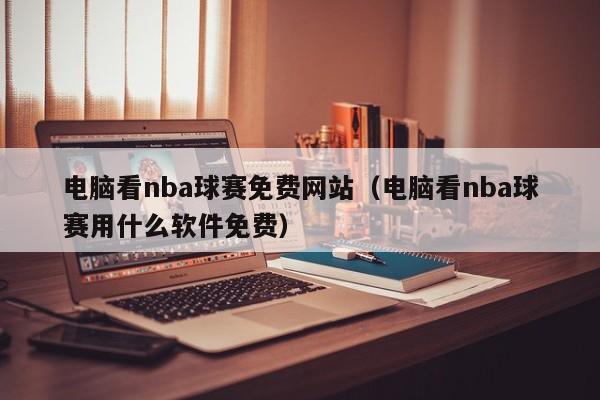 电脑看nba球赛免费网站（电脑看nba球赛用什么软件免费）