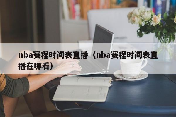 nba赛程时间表直播（nba赛程时间表直播在哪看）