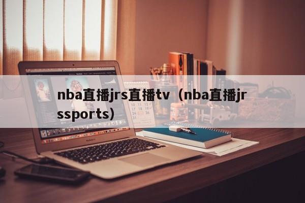 nba直播jrs直播tv（nba直播jrssports）