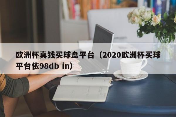 欧洲杯真钱买球盘平台（2020欧洲杯买球平台依98db in）