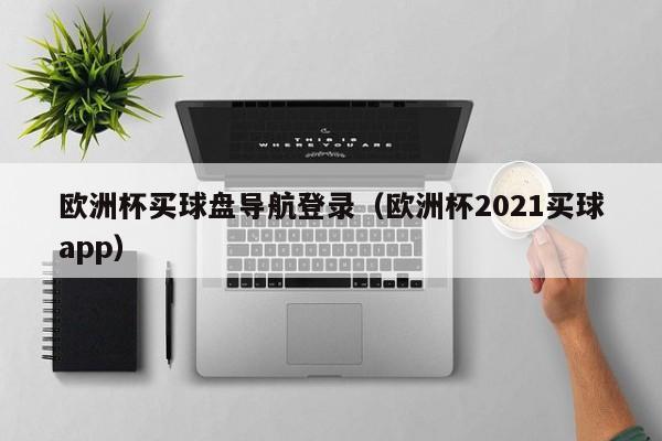 欧洲杯买球盘导航登录（欧洲杯2021买球app）