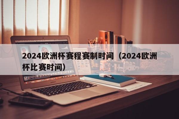 2024欧洲杯赛程赛制时间（2024欧洲杯比赛时间）