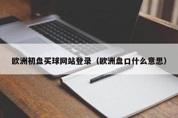 欧洲初盘买球网站登录（欧洲盘口什么意思）