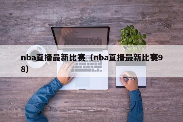 nba直播最新比赛（nba直播最新比赛98）