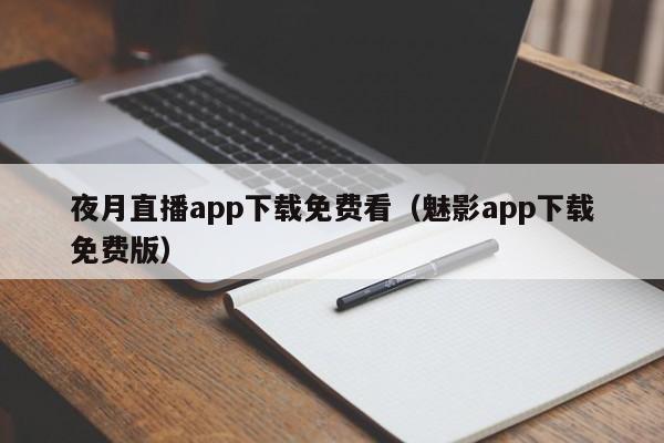 夜月直播app下载免费看（魅影app下载免费版）