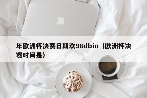 年欧洲杯决赛日期欢98dbin（欧洲杯决赛时间是）