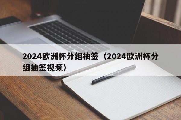 2024欧洲杯分组抽签（2024欧洲杯分组抽签视频）