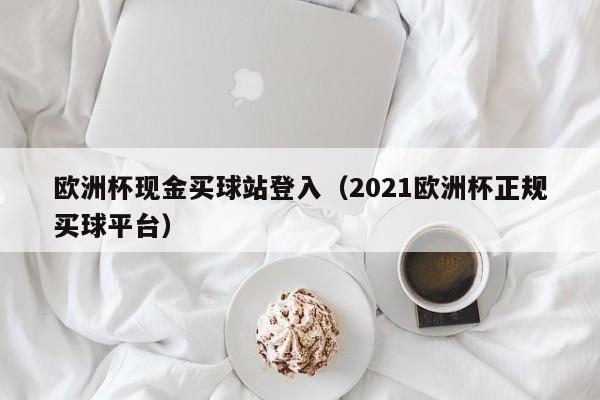 欧洲杯现金买球站登入（2021欧洲杯正规买球平台）