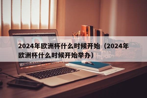 2024年欧洲杯什么时候开始（2024年欧洲杯什么时候开始举办）