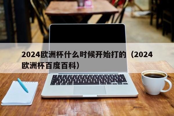 2024欧洲杯什么时候开始打的（2024欧洲杯百度百科）