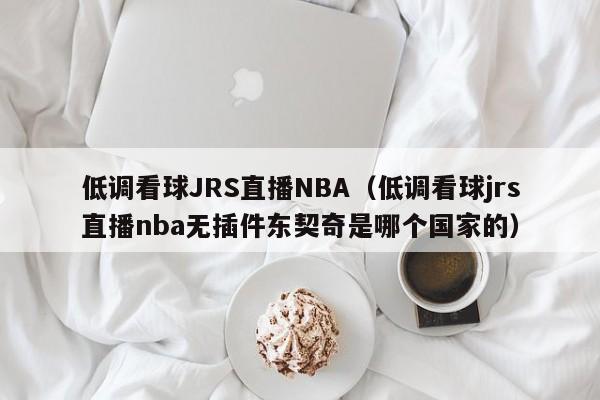 低调看球JRS直播NBA（低调看球jrs直播nba无插件东契奇是哪个国家的）