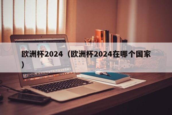 欧洲杯2024（欧洲杯2024在哪个国家）