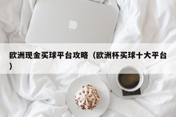 欧洲现金买球平台攻略（欧洲杯买球十大平台）