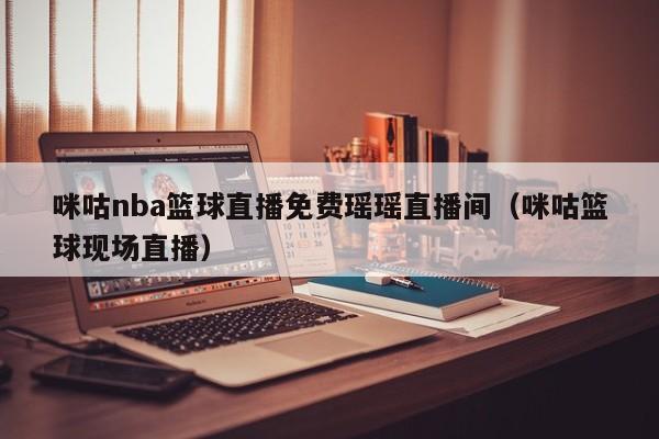 咪咕nba篮球直播免费瑶瑶直播间（咪咕篮球现场直播）