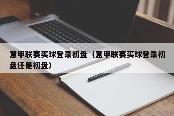 意甲联赛买球登录初盘（意甲联赛买球登录初盘还是初盘）