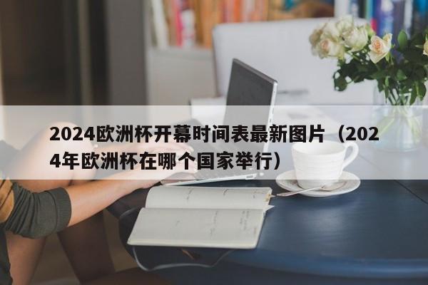 2024欧洲杯开幕时间表最新图片（2024年欧洲杯在哪个国家举行）