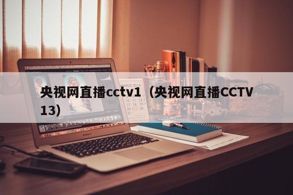 央视网直播cctv1（央视网直播CCTV13）