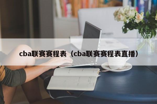 cba联赛赛程表（cba联赛赛程表直播）