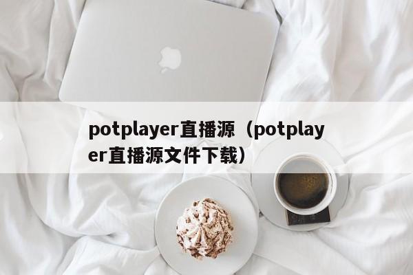 potplayer直播源（potplayer直播源文件下载）